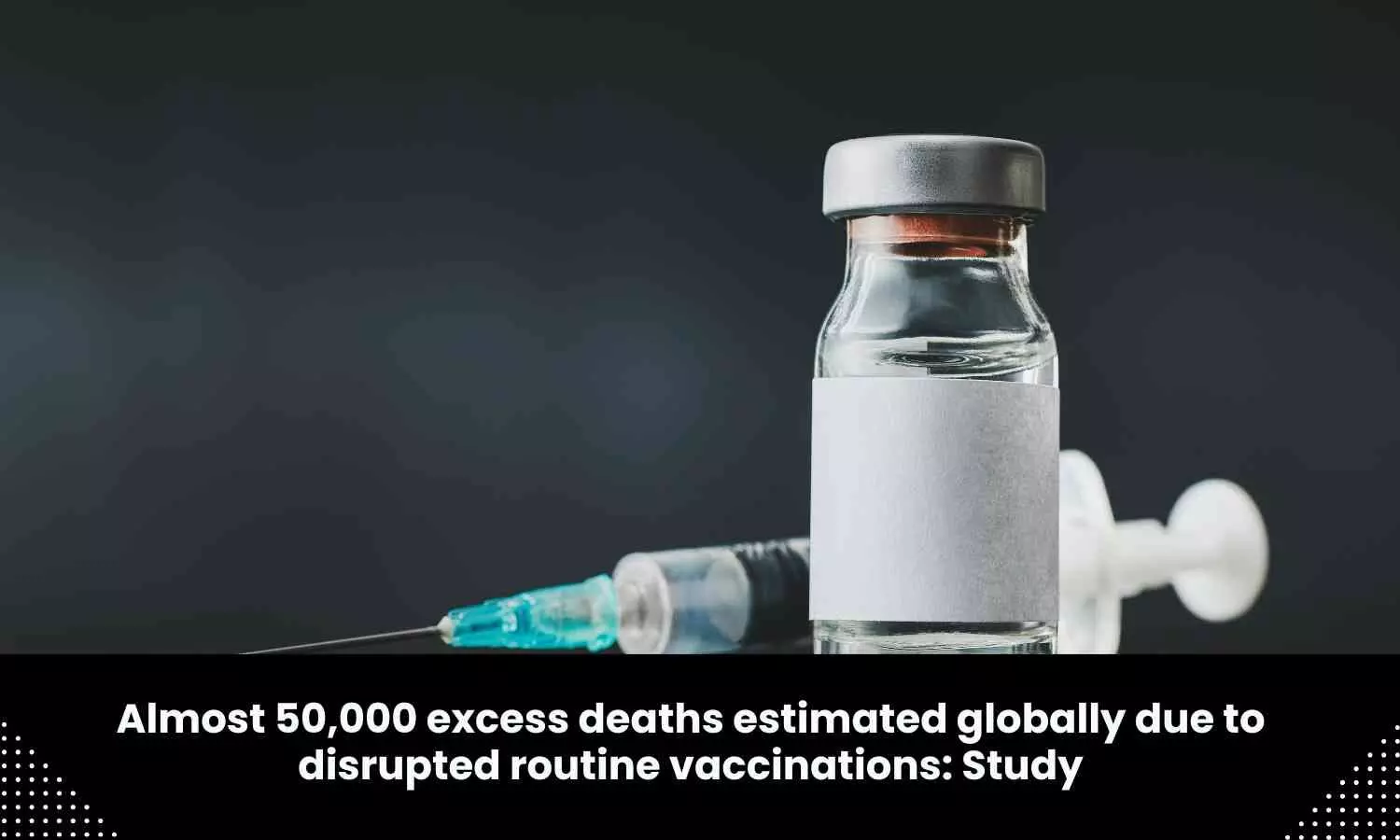 Close to 50,000 excess deaths estimated globally due to disrupted routine vaccinations, finds Study