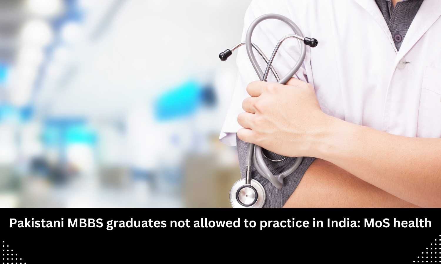 MBBS graduates from Pakistan barred from practicing in India: MoS Health  Medical Dialogues