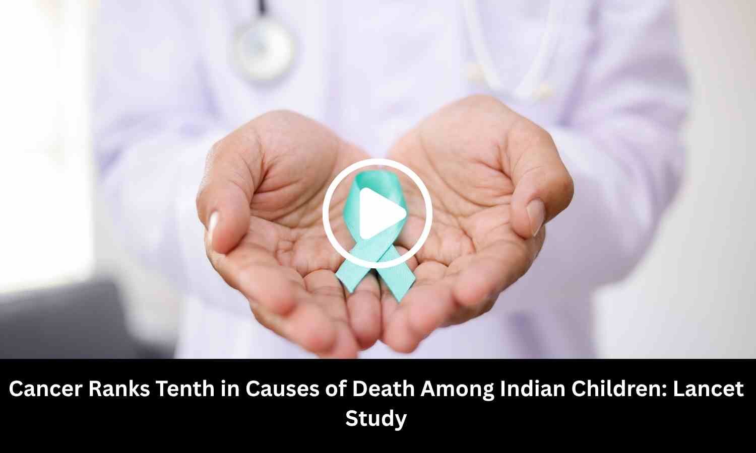 Cancer Ranks Tenth in Causes of Death Among Indian Children: Lancet Study