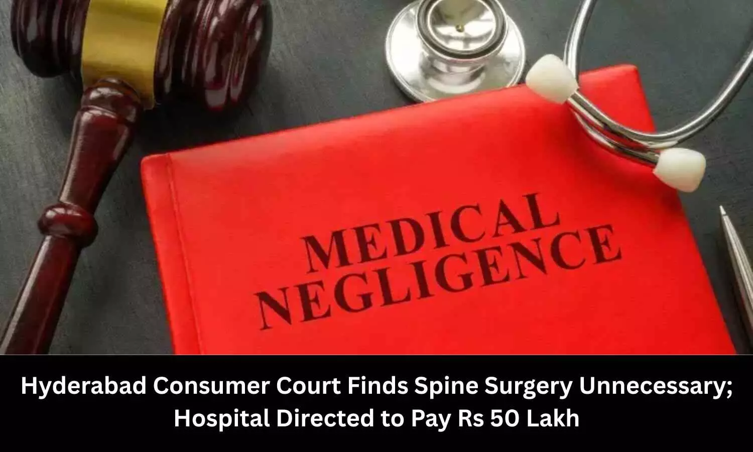 Consumer Court Finds Spine Surgery Unnecessary; Hyderabad Hospital, Spine Surgeon Directed to Pay Rs 50 Lakh Compensation