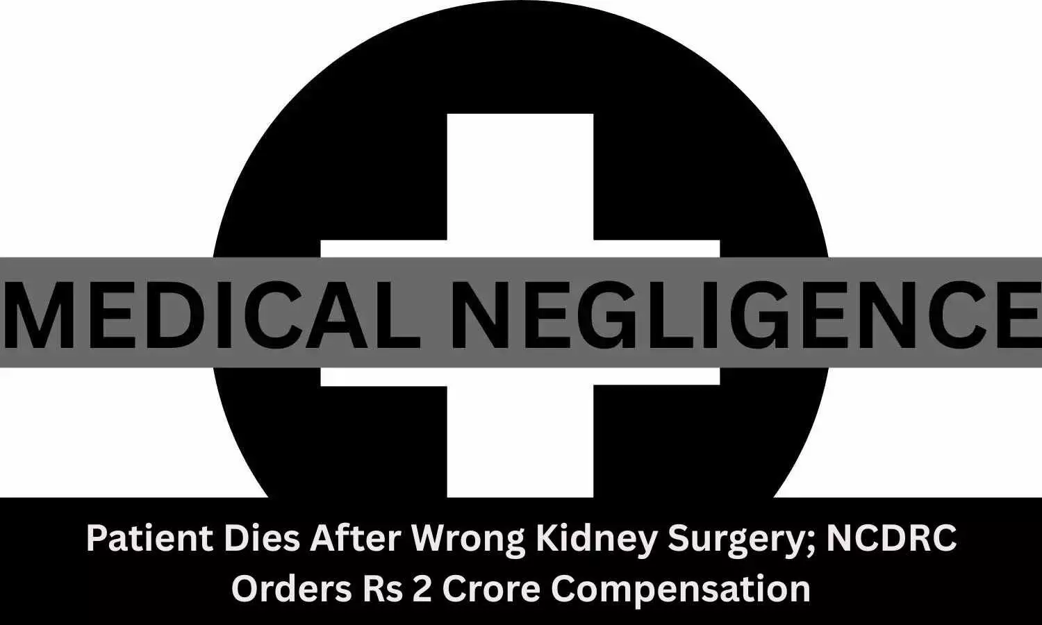 Patient Dies After Healthy Kidney Removed; NCDRC Orders Rs 2 Crore Compensation
